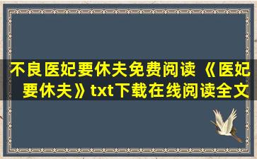 不良医妃要休夫免费阅读 《医妃要休夫》txt下载在线阅读全文,求百度网盘云资源